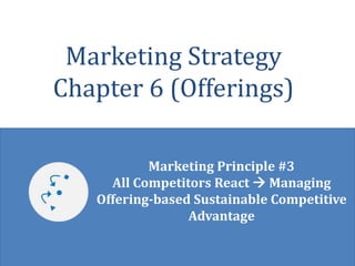 © Robert Palmatier 1
Marketing Strategy
Chapter 6 (Offerings)
Marketing Principle #3
All Competitors React  Managing
Offering-based Sustainable Competitive
Advantage
 