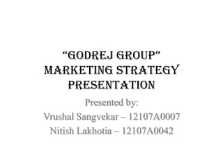 “Godrej Group”
Marketing Strategy
Presentation
Presented by:
Vrushal Sangvekar – 12107A0007
Nitish Lakhotia – 12107A0042

 