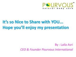 It’s so Nice to Share with YOU...Hope you’ll enjoy my presentation By : Laila Asri CEO & Founder Pourvous International 