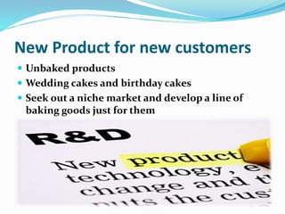 New Product for new customers
 Unbaked products
 Wedding cakes and birthday cakes
 Seek out a niche market and develop ...