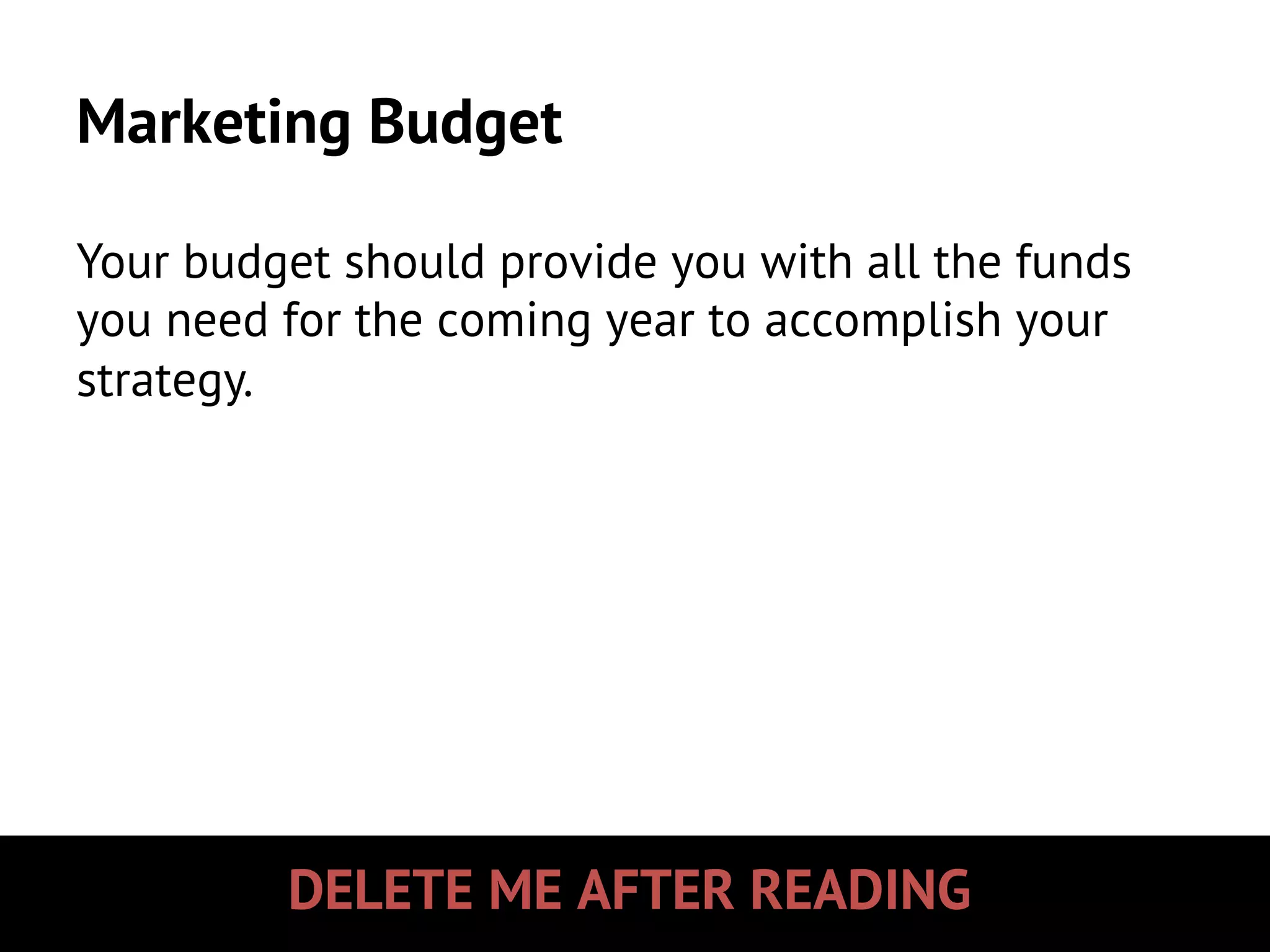 DELETE ME AFTER READING
Marketing Budget
Your budget should provide you with all the funds
you need for the coming year to accomplish your
strategy.
 