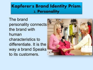 Kapferer's Brand Identity Prism:
2. Personality
The brand
personality connects
the brand with
human
characteristics to
differentiate. It is the
way a brand Speaks
to its customers.
 