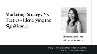Himani Kankaria
Marketing Strategy Vs.
Tactics - Identifying the
Significance
Independent Digital Marketing Consultant &
Head of Content - eComKeeda
@himani_kankaria
 