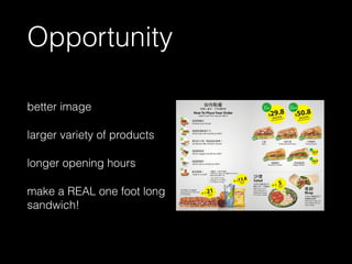 Opportunity
better image
larger variety of products
longer opening hours
make a REAL one foot long
sandwich!
 