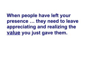 When people have left your
presence … they need to leave
appreciating and realizing the
value you just gave them.
 
