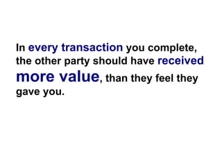 In every transaction you complete,
the other party should have received
more value, than they feel they
gave you.
 