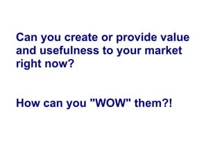 Can you create or provide value
and usefulness to your market
right now?


How can you "WOW" them?!
 