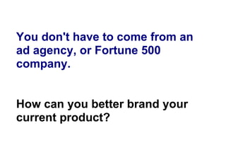 You don't have to come from an
ad agency, or Fortune 500
company.


How can you better brand your
current product?
 