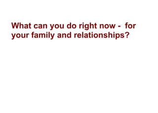 What can you do right now - for
your family and relationships?
 