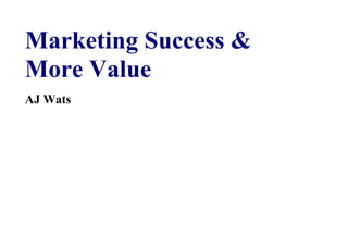 Marketing Success &
More Value
AJ Wats
 
