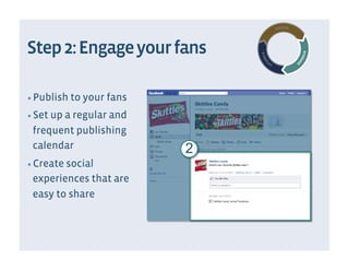 Step 2: Engage your fans

▪  Publish to your fans

▪  Set up a regular and
 frequent publishing
 calendar                 2
▪  Create social
 experiences that are
 easy to share
 