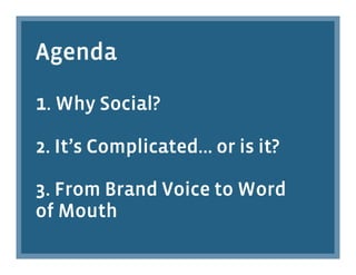 Agenda

1. Why Social?
2. It’s Complicated… or is it?

3. From Brand Voice to Word
of Mouth
 