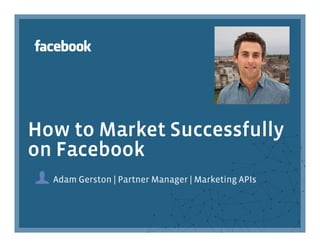 How to Market Successfully
on Facebook
  Adam Gerston | Partner Manager | Marketing APIs
 