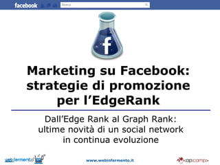 Marketing su Facebook: strategie di promozione per l’EdgeRank Dall’Edge Rank al Graph Rank: ultime novità di un social network in continua evoluzione www.webinfermento.it 