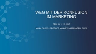 WEG MIT DER KONFUSION
IM MARKETING
BERLIN, 11.10.2017
MARK ZANZIG | PRODUCT MARKETING MANAGER, EMEA
 