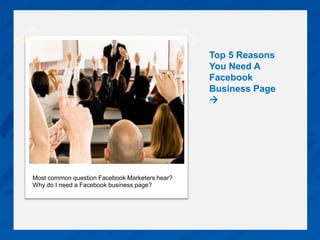Top 5 Reasons
                                                You Need A
                                                Facebook
                                                Business Page
                                                




Most common question Facebook Marketers hear?
Why do I need a Facebook business page?
 