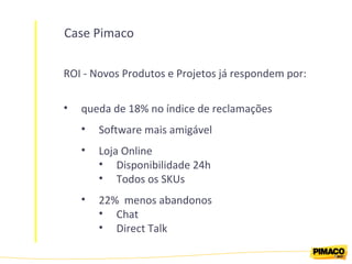 Case Pimaco ROI - Novos Produtos e Projetos já respondem por: queda de 18% no índice de reclamações Software mais amigável Loja Online Disponibilidade 24h Todos os SKUs 22%  menos abandonos Chat Direct Talk 