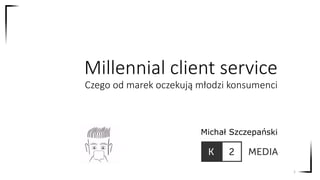 Millennial client service
Czego od marek oczekują młodzi konsumenci
Michał Szczepański
1
 