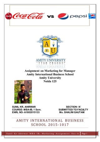 S u n i l K r A h i r w a r M B A I B , M a r k e t i n g A s s i g n m e n t S e c - A Page 1
Assignment on Marketing for Manager
Amity International Business School
Amity University
Noida 125
SUNIL KR. AHIRWAR SECTION-‘A’
COURSE- MBA-IB, 1 Sem. SUBMITTED TO FACULTY
ENRL NO- A1802015133 Ms. SHALINI GAUTAM
AMITY INTERNATIONAL BUSINESS
SCHOOL 2015-1017
 