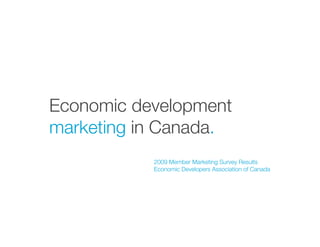 Economic development
marketing in Canada.
           2009 Member Marketing Survey Results
           Economic Developers Association of Canada
 