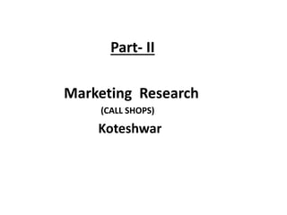 Part- II
Marketing Research
(CALL SHOPS)
Koteshwar
 