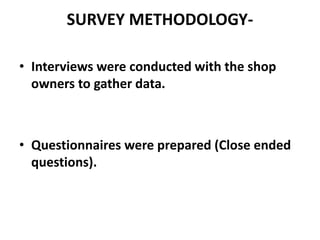 SURVEY METHODOLOGY-
• Interviews were conducted with the shop
owners to gather data.
• Questionnaires were prepared (Close ended
questions).
 