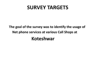 SURVEY TARGETS
The goal of the survey was to identify the usage of
Net phone services at various Call Shops at
Koteshwar
 