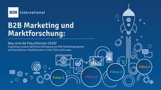 B2B Marketing und
Marktforschung:
Was sind die Fokusthemen 2018?
Ergebnisse unserer jährlichen Befragung von B2B Marketingexperten
und betrieblichen Marktforschern in den USA und Europa.
Fokus 1 Fokus 2
Fokus 3
Fokus 4
 