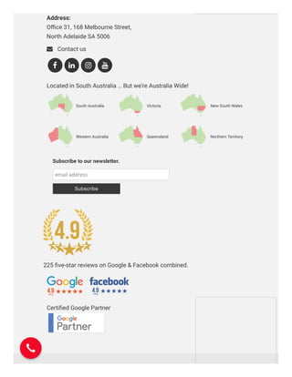 Marketing Consultancy
Need clear direction & advice from the experts?
Address: 
Oﬃce 31, 168 Melbourne Street,
North Adelaide SA 5006
 Contact us
Located in South Australia … But we’re Australia Wide!
Certiﬁed Google Partner
   
Subscribe to our newsletter.
email address
Subscribe
225 ﬁve-star reviews on Google & Facebook combined.
 