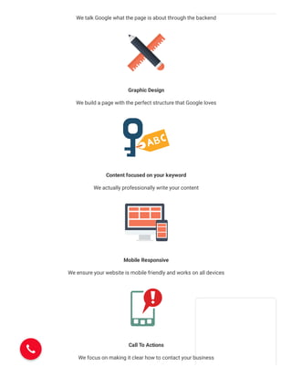 We talk Google what the page is about through the backend
Graphic Design
We build a page with the perfect structure that Google loves
Content focused on your keyword
We actually professionally write your content
Mobile Responsive
We ensure your website is mobile friendly and works on all devices
Call To Actions
We focus on making it clear how to contact your business
 