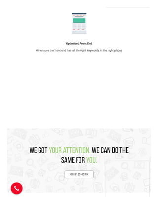 Optimised Front End
We ensure the front end has all the right keywords in the right places
We got your attention. We can do the
same for you.
08 8120 4079
 