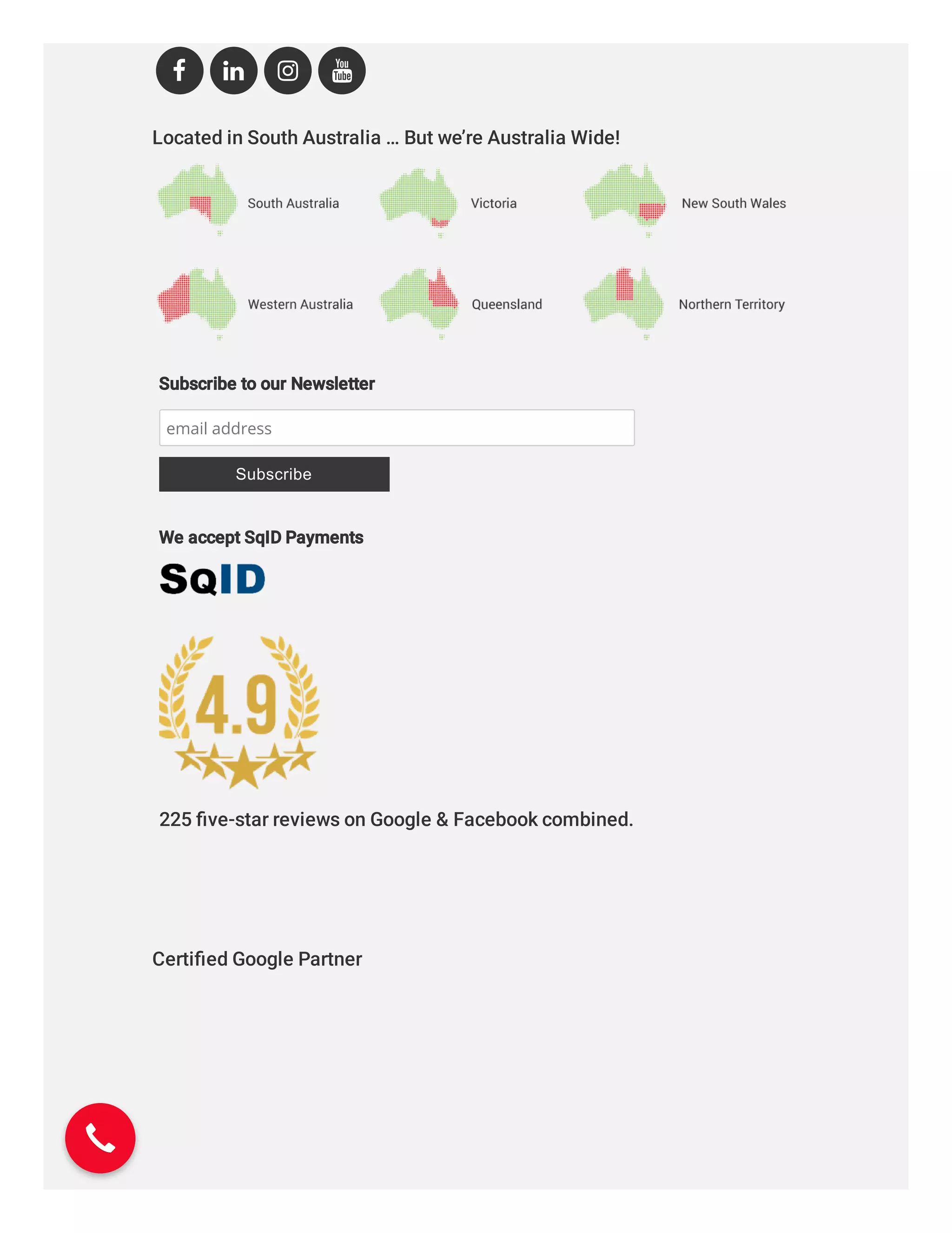 Located in South Australia … But we’re Australia Wide!
Certiﬁed Google Partner
   
225 ﬁve-star reviews on Google & Facebook combined.
Subscribe to our Newsletter
email address
Subscribe
We accept SqID Payments
 