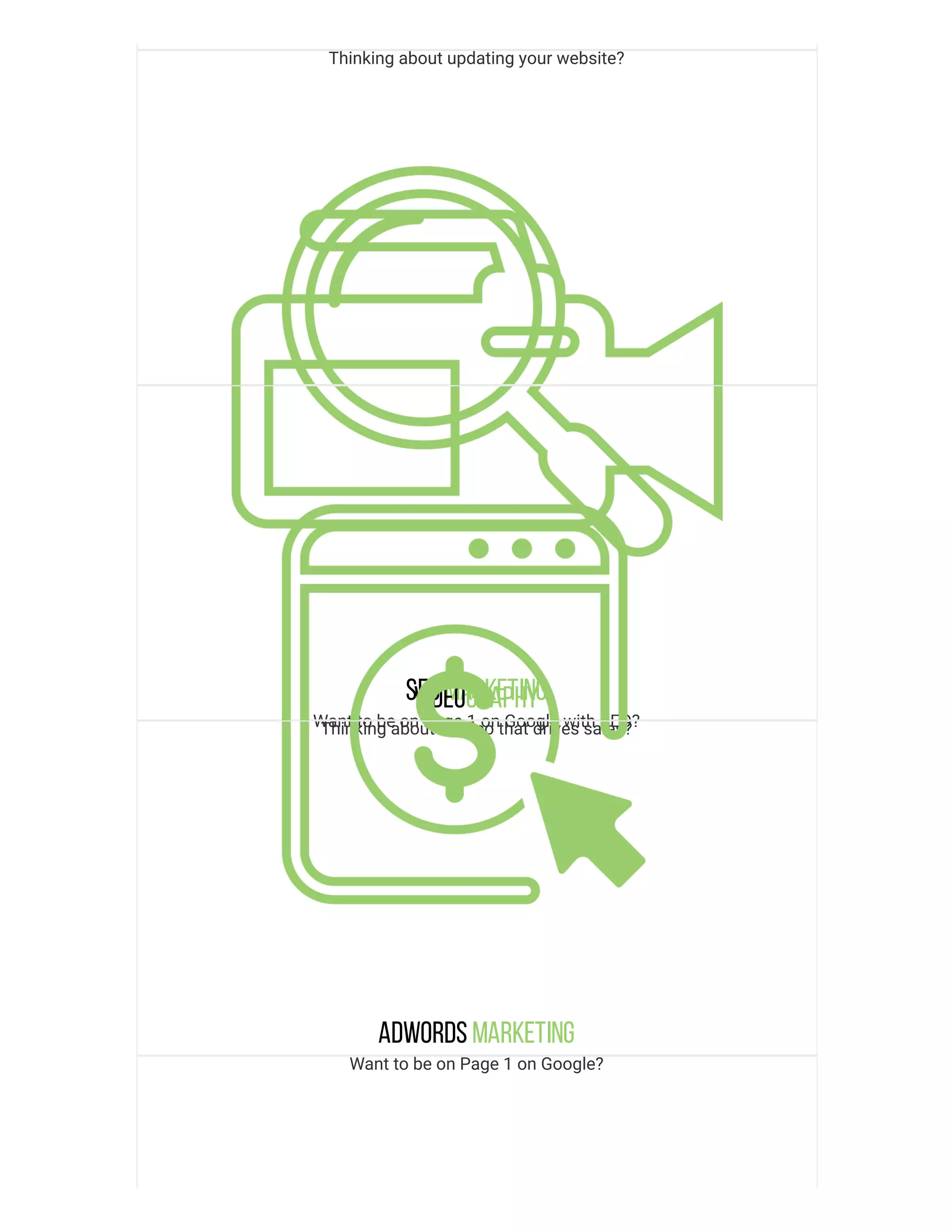 Thinking about updating your website?
SEOMarketing
Want to be on Page 1 on Google with SEO?
Videography
Thinking about a video that drives sales?
Adwords Marketing
Want to be on Page 1 on Google?
 