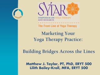 Marketing Your
Yoga Therapy Practice:
Building Bridges Across the Lines
Matthew J. Taylor, PT, PhD, ERYT 500
Lilith Bailey-Kroll, MFA, ERYT 500
 