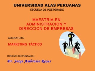 UNIVERSIDAD ALAS PERUANAS
ESCUELA DE POSTGRADO
MAESTRIA EN
ADMINISTRACION Y
DIRECCION DE EMPRESAS
ASIGNATURA:
MARKETING TÁCTICO
DOCENTE RESPONSABLE:
Dr. Jorge Ambrosio Reyes
 