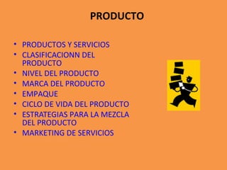 PRODUCTO
• PRODUCTOS Y SERVICIOS
• CLASIFICACIONN DEL
PRODUCTO
• NIVEL DEL PRODUCTO
• MARCA DEL PRODUCTO
• EMPAQUE
• CICLO DE VIDA DEL PRODUCTO
• ESTRATEGIAS PARA LA MEZCLA
DEL PRODUCTO
• MARKETING DE SERVICIOS
 