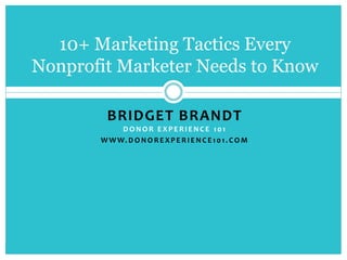 BRIDGET BRANDT
D O N O R E X P E R I E N C E 1 0 1
W W W. D O N O R E X P E R I E N C E 1 0 1 . C O M
10+ Marketing Tactics Every
Nonprofit Marketer Needs to Know
 