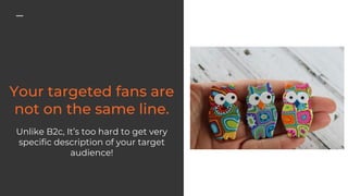 Unlike B2c, It’s too hard to get very
specific description of your target
audience!
 