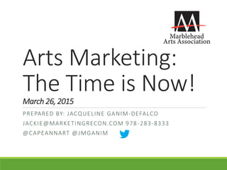 Arts Marketing:
The Time is Now!
March 26, 2015
PREPARED BY: JACQUELINE GANIM-DEFALCO
JACKIE@MARKETINGRECON.COM 978-283-8333
@CAPEANNART @JMGANIM
 