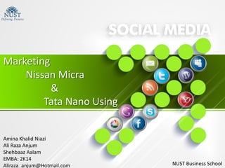 Marketing
Nissan Micra
&
Tata Nano Using
NUST Business School
Amina Khalid Niazi
Ali Raza Anjum
Shehbaaz Aalam
EMBA: 2K14
Aliraza_anjum@Hotmail.com
 