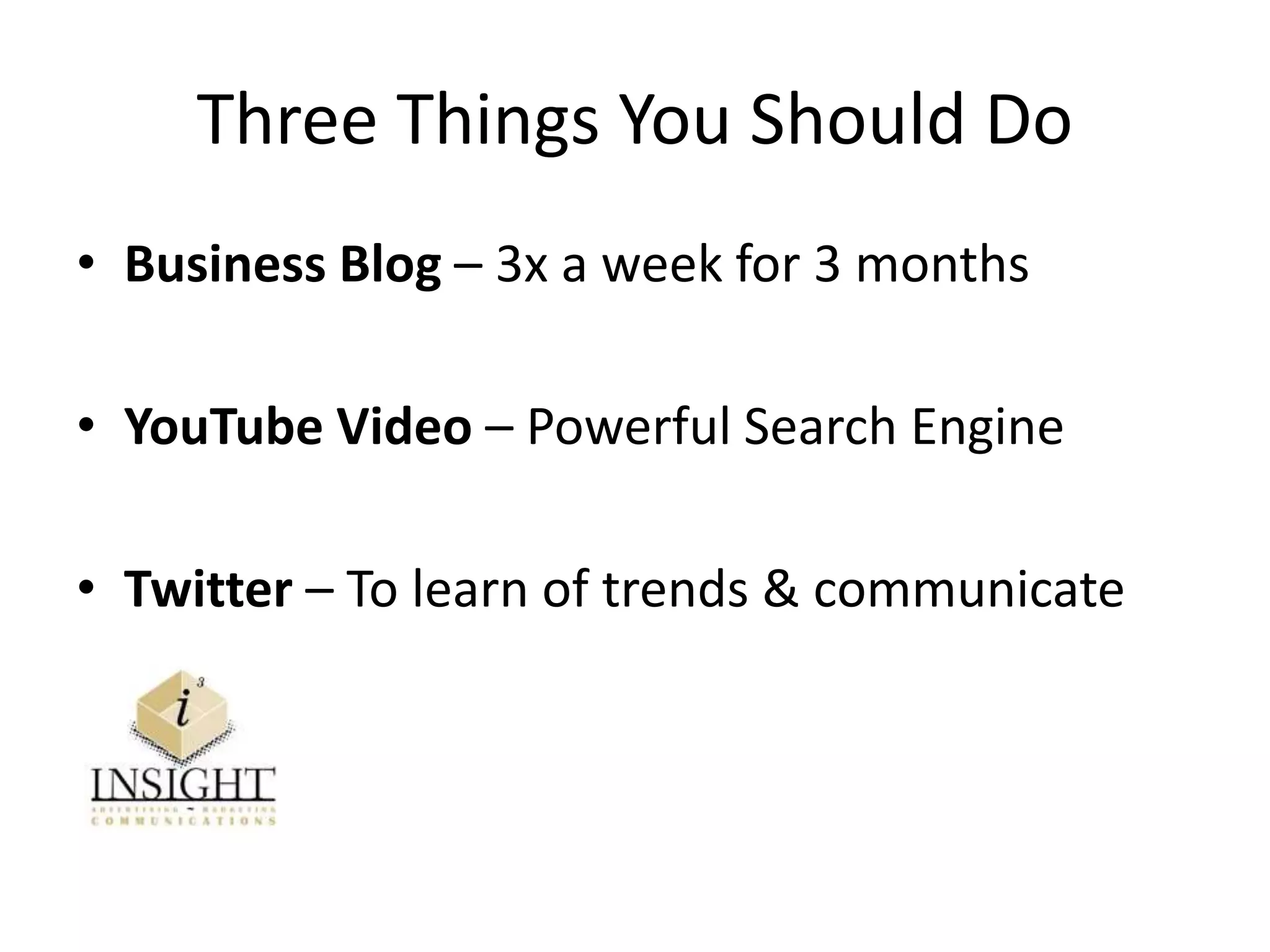 Three Things You Should Do
• Business Blog – 3x a week for 3 months
• YouTube Video – Powerful Search Engine
• Twitter – To learn of trends & communicate