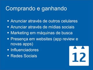 Comprando e ganhando





Anunciar através de outros celulares
Anunciar através de mídias sociais
Marketing em máquinas de busca
Presença em websites (app review e
novas apps)
 Influenciadores
 Redes Sociais

 