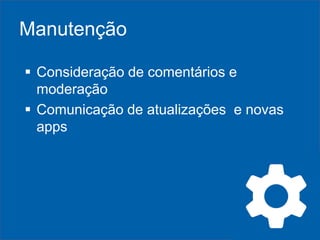 Manutenção
 Consideração de comentários e
moderação
 Comunicação de atualizações e novas
apps

 
