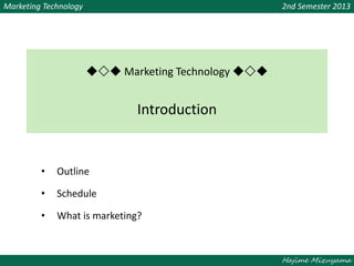Hajime Mizuyama
Marketing Technology 2nd Semester 2013
◆◇◆ Marketing Technology ◆◇◆
Introduction
• Outline
• Schedule
• What is marketing?
 