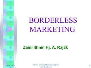 BORDERLESS
                MARKETING

             Zaini Ithnin Hj. A. Rajak



                  Sistem Maklumat Pasaran Tempatan
MTIB, KPPK                                           1
                          & Antarabangsa
 