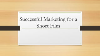 Successful Marketing for a
Short Film
 