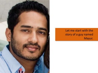 Let me start with the
story of a guy named
Mayur.

 