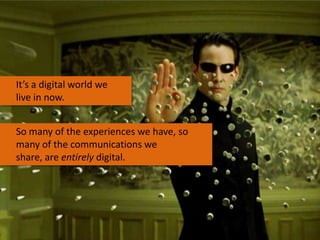 It’s a digital world we
live in now.

So many of the experiences we have, so
many of the communications we share,
are enti...