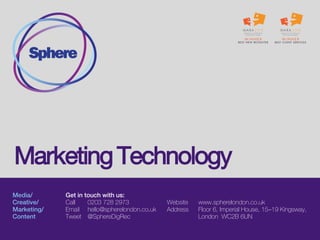 Media/
Technology/
Marketing&
Analytics/
Creative
Get in touch with us:
Call 0203 728 2973
Email hello@spherelondon.co.uk
Tweet @SphereDigRec
Website www.spherelondon.co.uk
Address Floor 5, Imperial House, 15–19 Kingsway,
London WC2B 6UN
Tech Vendors
 