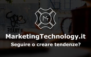 MarketingTechnology.it
Seguire o creare tendenze?
 
